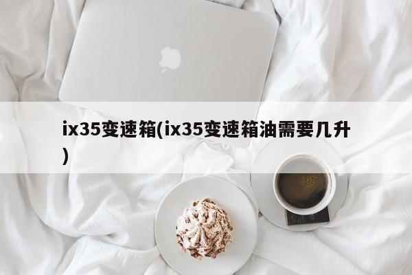 ix35变速箱(ix35变速箱油需要几升)