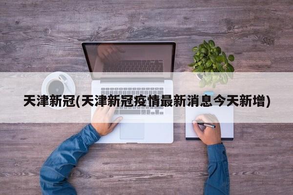 天津新冠(天津新冠疫情最新消息今天新增)