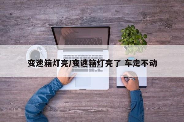 变速箱灯亮/变速箱灯亮了 车走不动