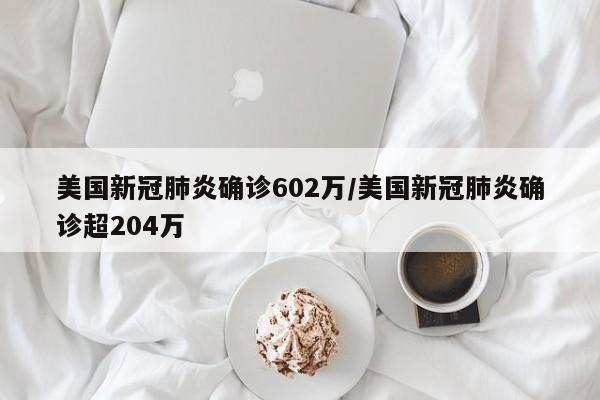 美国新冠肺炎确诊602万/美国新冠肺炎确诊超204万