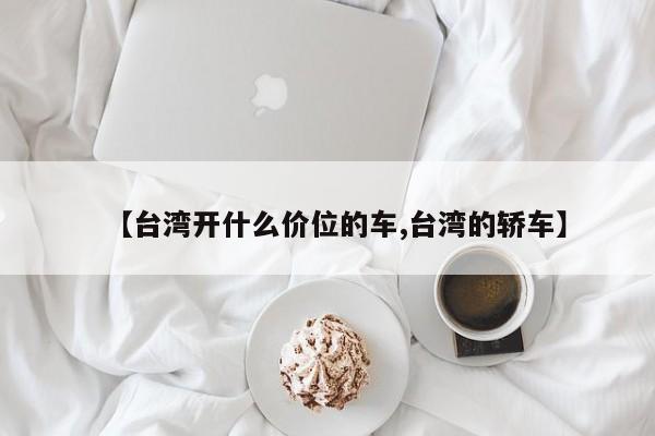 【台湾开什么价位的车,台湾的轿车】