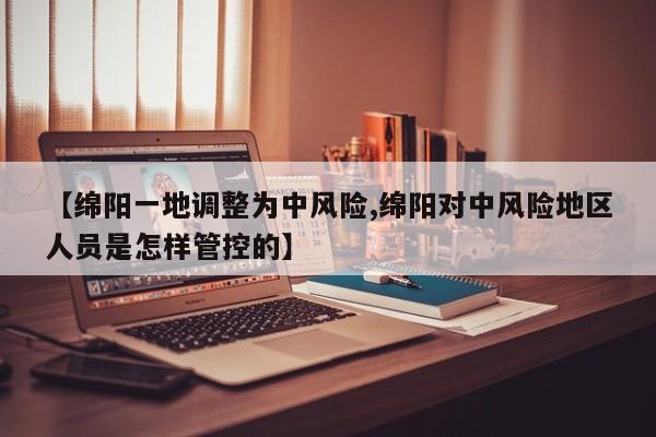 【绵阳一地调整为中风险,绵阳对中风险地区人员是怎样管控的】