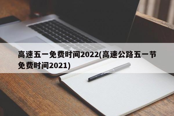 高速五一免费时间2022(高速公路五一节免费时间2021)
