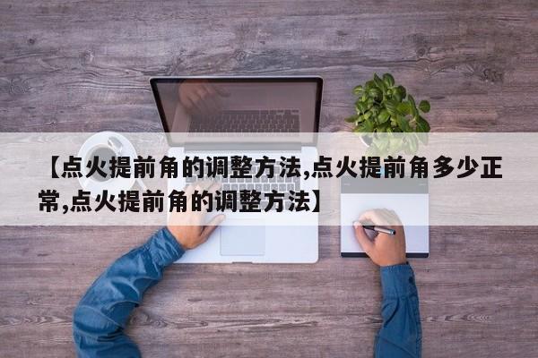 【点火提前角的调整方法,点火提前角多少正常,点火提前角的调整方法】