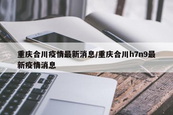 重庆合川疫情最新消息/重庆合川h7n9最新疫情消息