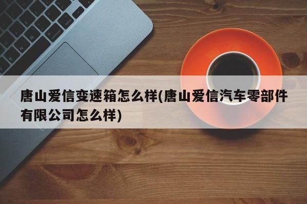 唐山爱信变速箱怎么样(唐山爱信汽车零部件有限公司怎么样)