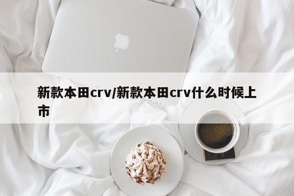 新款本田crv/新款本田crv什么时候上市