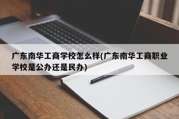 广东南华工商学校怎么样(广东南华工商职业学校是公办还是民办)