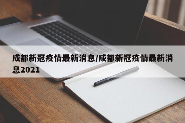 成都新冠疫情最新消息/成都新冠疫情最新消息2021