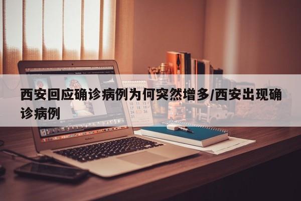 西安回应确诊病例为何突然增多/西安出现确诊病例