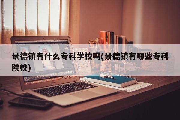 景德镇有什么专科学校吗(景德镇有哪些专科院校)