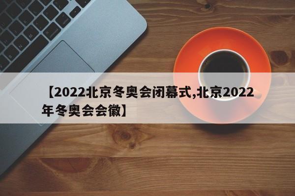 【2022北京冬奥会闭幕式,北京2022年冬奥会会徽】