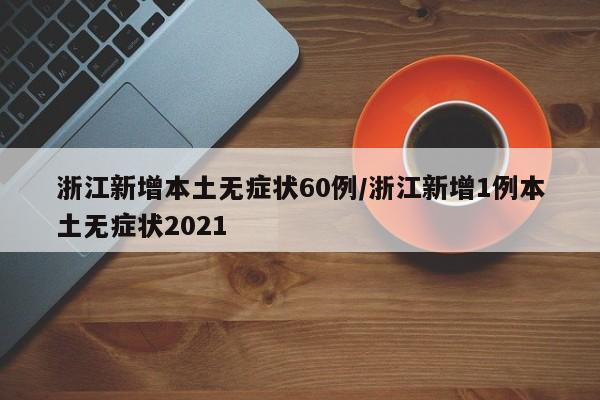 浙江新增本土无症状60例/浙江新增1例本土无症状2021