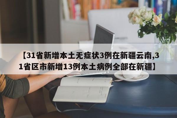 【31省新增本土无症状3例在新疆云南,31省区市新增13例本土病例全部在新疆】