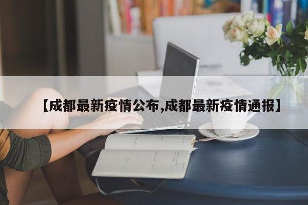 【成都最新疫情公布,成都最新疫情通报】