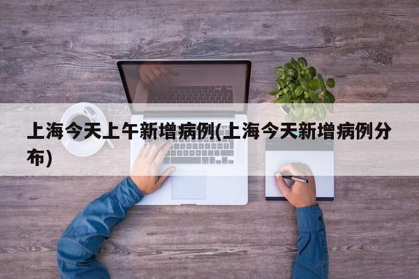 上海今天上午新增病例(上海今天新增病例分布)