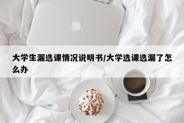 大学生漏选课情况说明书/大学选课选漏了怎么办