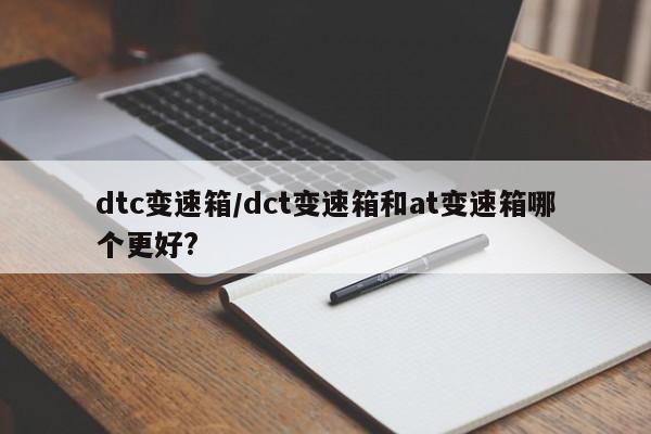 dtc变速箱/dct变速箱和at变速箱哪个更好?