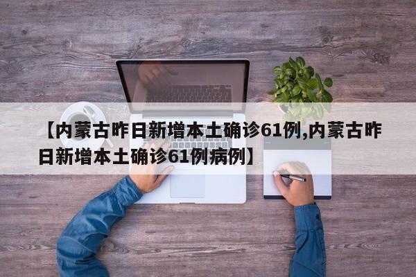 【内蒙古昨日新增本土确诊61例,内蒙古昨日新增本土确诊61例病例】