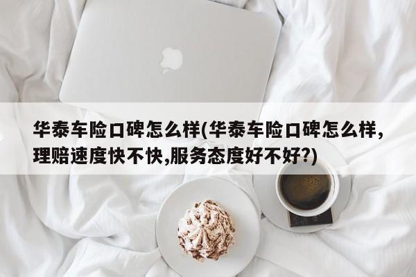 华泰车险口碑怎么样(华泰车险口碑怎么样,理赔速度快不快,服务态度好不好?)