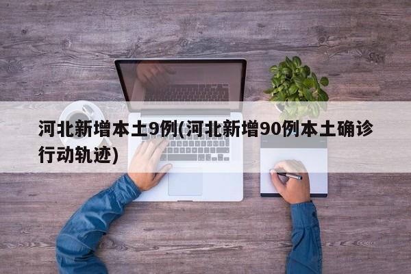 河北新增本土9例(河北新增90例本土确诊行动轨迹)