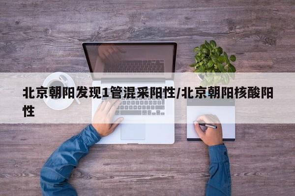 北京朝阳发现1管混采阳性/北京朝阳核酸阳性