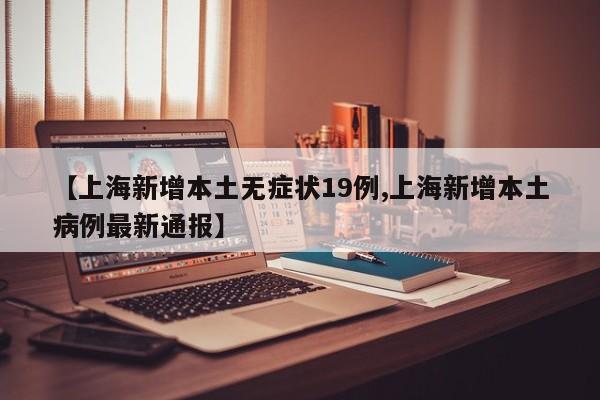 【上海新增本土无症状19例,上海新增本土病例最新通报】