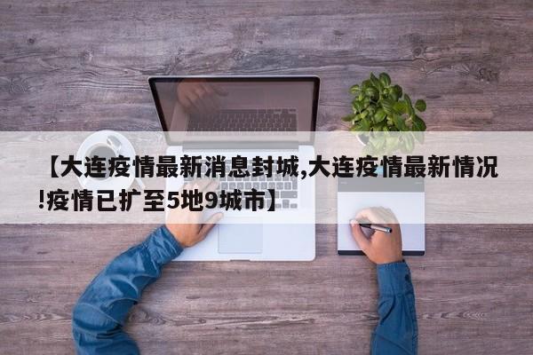 【大连疫情最新消息封城,大连疫情最新情况!疫情已扩至5地9城市】