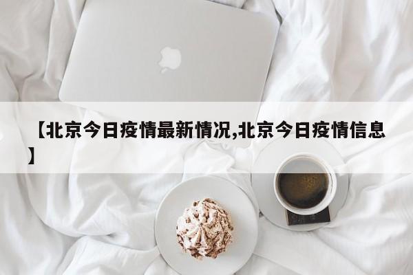 【北京今日疫情最新情况,北京今日疫情信息】