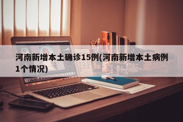 河南新增本土确诊15例(河南新增本土病例1个情况)