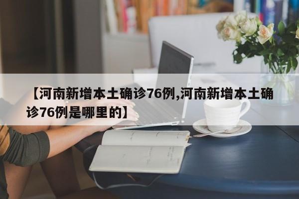 【河南新增本土确诊76例,河南新增本土确诊76例是哪里的】