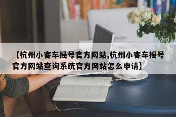 【杭州小客车摇号官方网站,杭州小客车摇号官方网站查询系统官方网站怎么申请】