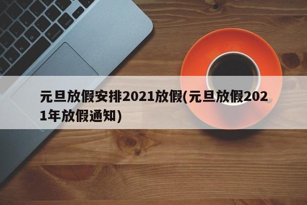 元旦放假安排2021放假(元旦放假2021年放假通知)