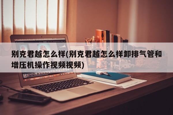 别克君越怎么样(别克君越怎么样卸排气管和增压机操作视频视频)