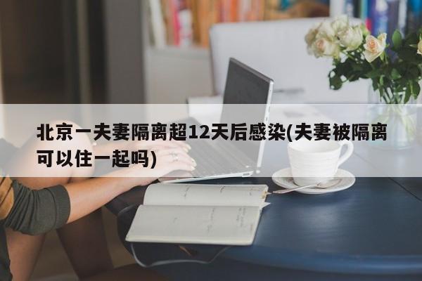 北京一夫妻隔离超12天后感染(夫妻被隔离可以住一起吗)