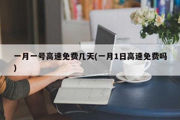 一月一号高速免费几天(一月1日高速免费吗)