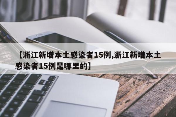 【浙江新增本土感染者15例,浙江新增本土感染者15例是哪里的】