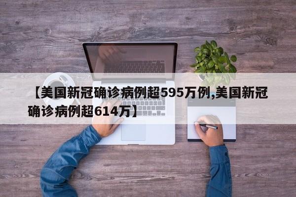 【美国新冠确诊病例超595万例,美国新冠确诊病例超614万】