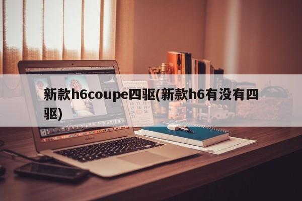 新款h6coupe四驱(新款h6有没有四驱)