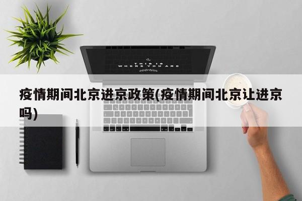 疫情期间北京进京政策(疫情期间北京让进京吗)