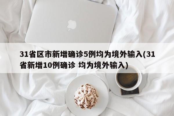 31省区市新增确诊5例均为境外输入(31省新增10例确诊 均为境外输入)
