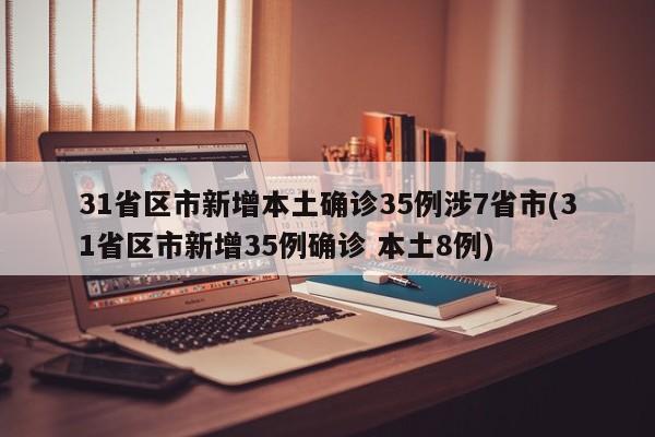 31省区市新增本土确诊35例涉7省市(31省区市新增35例确诊 本土8例)