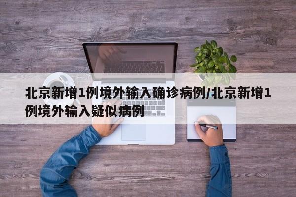 北京新增1例境外输入确诊病例/北京新增1例境外输入疑似病例