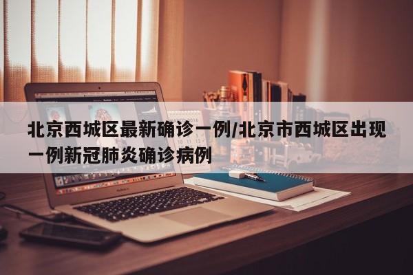 北京西城区最新确诊一例/北京市西城区出现一例新冠肺炎确诊病例