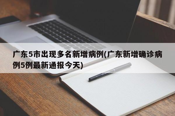 广东5市出现多名新增病例(广东新增确诊病例5例最新通报今天)