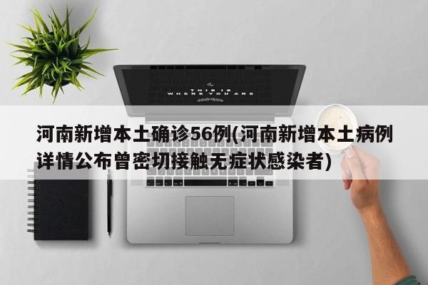 河南新增本土确诊56例(河南新增本土病例详情公布曾密切接触无症状感染者)