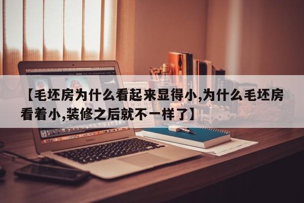 【毛坯房为什么看起来显得小,为什么毛坯房看着小,装修之后就不一样了】