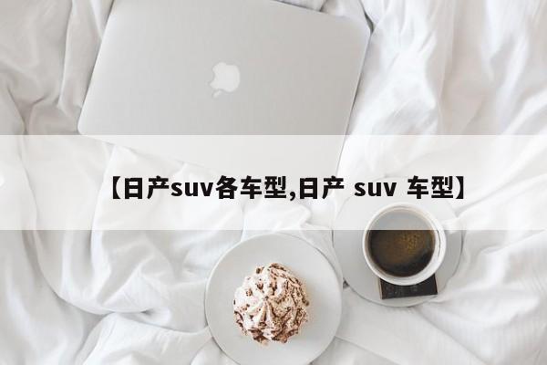 【日产suv各车型,日产 suv 车型】