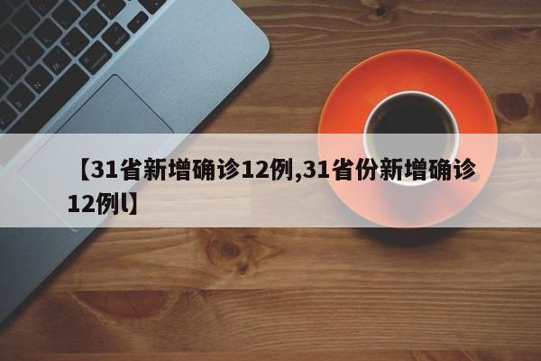 【31省新增确诊12例,31省份新增确诊12例l】