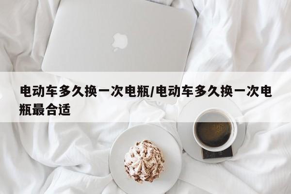 电动车多久换一次电瓶/电动车多久换一次电瓶最合适